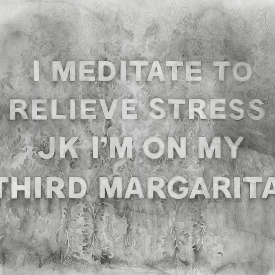 Amanda Manitach text drawing at Winston Wächter Fine Art Seattle, black & white graphite drawing, text reads "I meditate to relieve stress, jk, I'm on my third margarita.